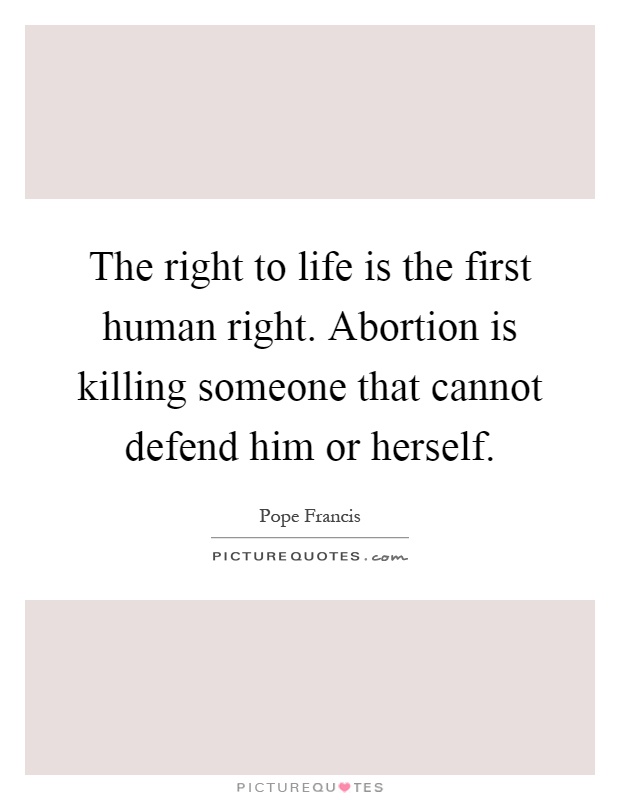 The right to life is the first human right. Abortion is killing someone that cannot defend him or herself Picture Quote #1
