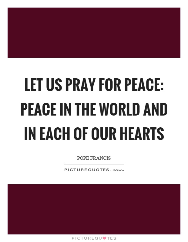 Let us pray for peace: peace in the world and in each of our hearts Picture Quote #1