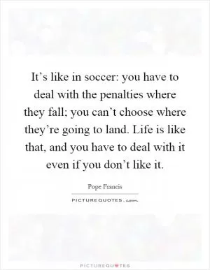 It’s like in soccer: you have to deal with the penalties where they fall; you can’t choose where they’re going to land. Life is like that, and you have to deal with it even if you don’t like it Picture Quote #1