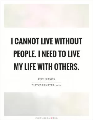 I cannot live without people. I need to live my life with others Picture Quote #1