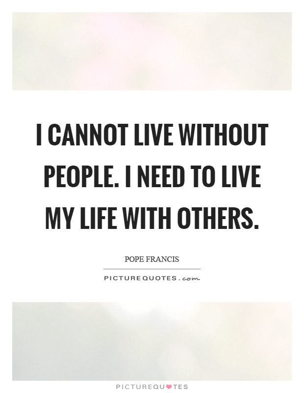 I cannot live without people. I need to live my life with others Picture Quote #1
