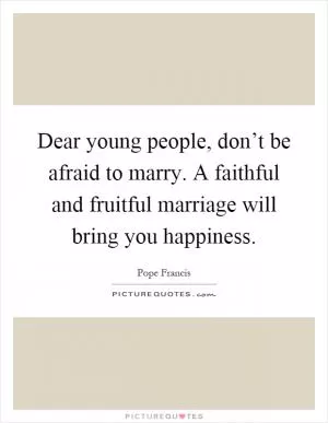 Dear young people, don’t be afraid to marry. A faithful and fruitful marriage will bring you happiness Picture Quote #1