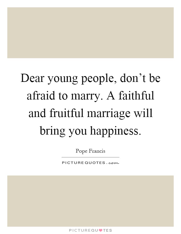 Dear young people, don't be afraid to marry. A faithful and fruitful marriage will bring you happiness Picture Quote #1