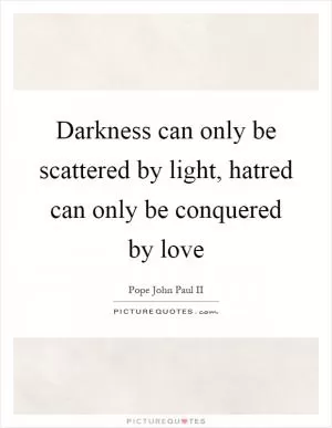Darkness can only be scattered by light, hatred can only be conquered by love Picture Quote #1