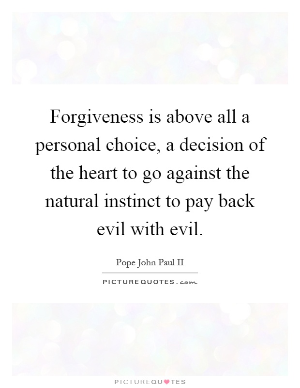 Forgiveness is above all a personal choice, a decision of the heart to go against the natural instinct to pay back evil with evil Picture Quote #1