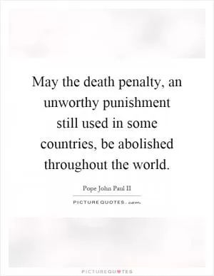 May the death penalty, an unworthy punishment still used in some countries, be abolished throughout the world Picture Quote #1