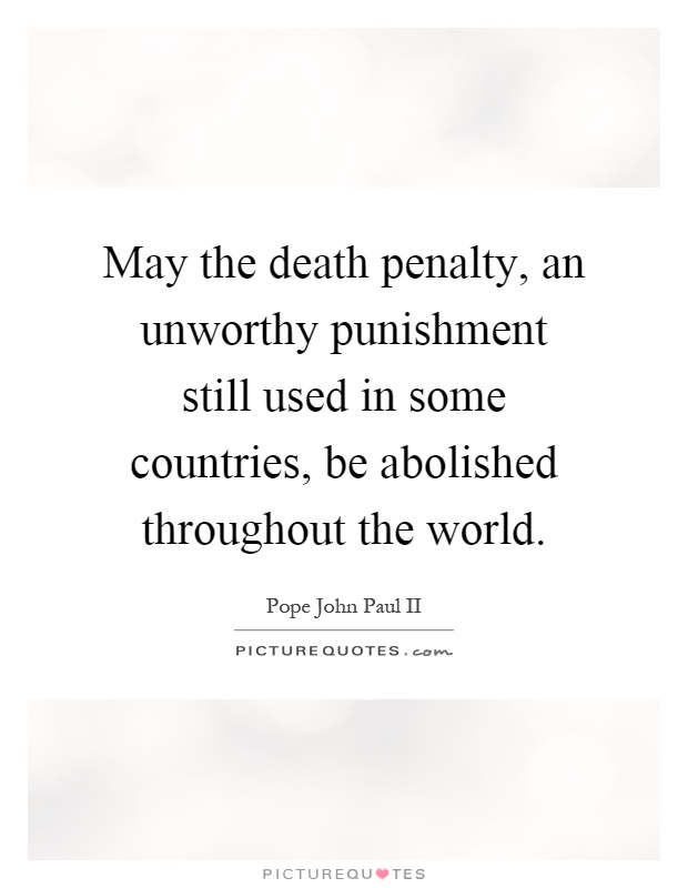 May the death penalty, an unworthy punishment still used in some countries, be abolished throughout the world Picture Quote #1