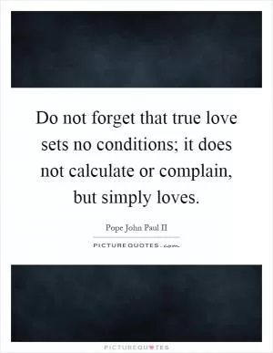 Do not forget that true love sets no conditions; it does not calculate or complain, but simply loves Picture Quote #1