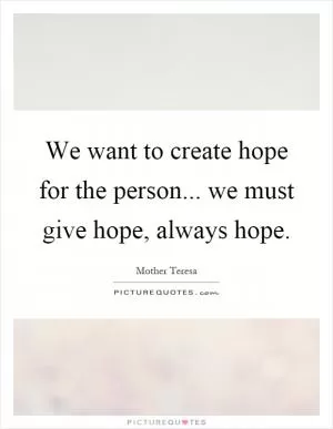 We want to create hope for the person... we must give hope, always hope Picture Quote #1