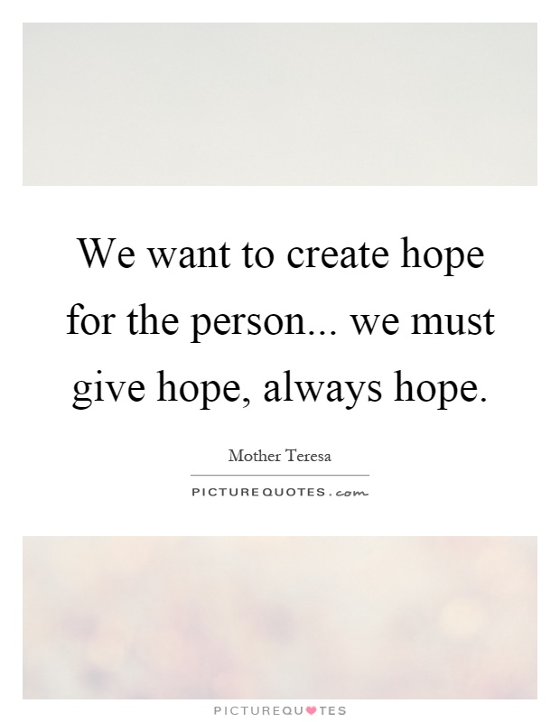 We want to create hope for the person... we must give hope, always hope Picture Quote #1