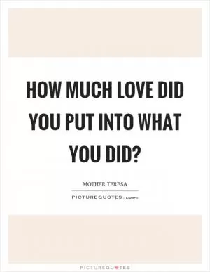 How much love did you put into what you did? Picture Quote #1