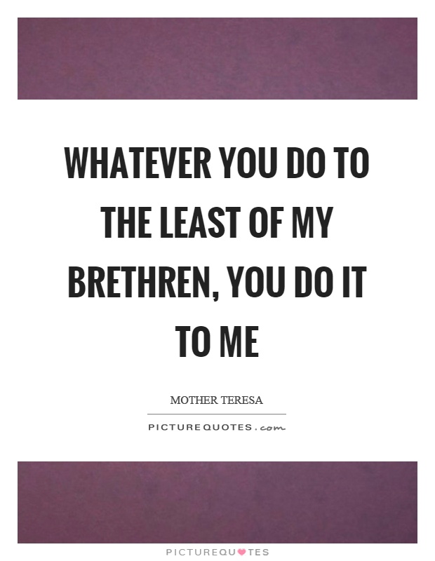 Whatever you do to the least of my brethren, you do it to me Picture Quote #1