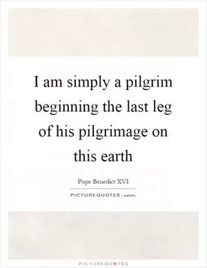 I am simply a pilgrim beginning the last leg of his pilgrimage on this earth Picture Quote #1