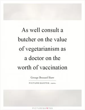 As well consult a butcher on the value of vegetarianism as a doctor on the worth of vaccination Picture Quote #1
