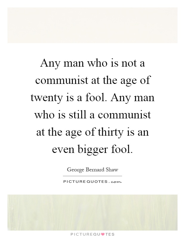 Any man who is not a communist at the age of twenty is a fool. Any man who is still a communist at the age of thirty is an even bigger fool Picture Quote #1