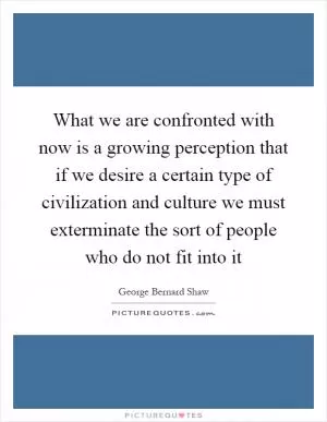 What we are confronted with now is a growing perception that if we desire a certain type of civilization and culture we must exterminate the sort of people who do not fit into it Picture Quote #1