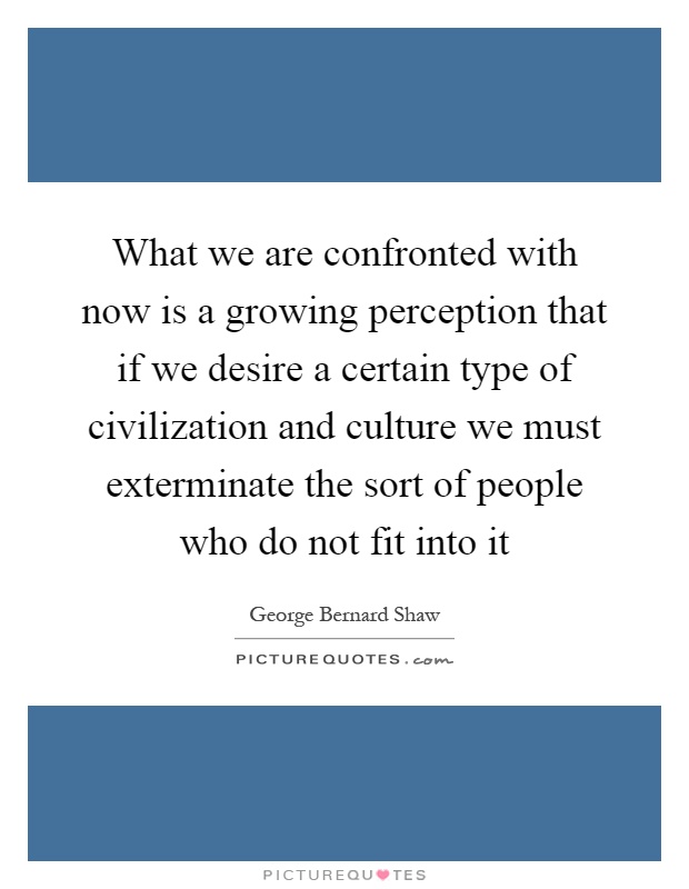 What we are confronted with now is a growing perception that if we desire a certain type of civilization and culture we must exterminate the sort of people who do not fit into it Picture Quote #1