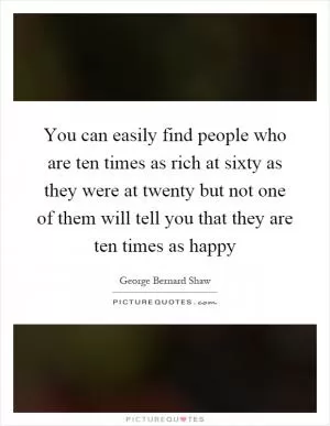You can easily find people who are ten times as rich at sixty as they were at twenty but not one of them will tell you that they are ten times as happy Picture Quote #1