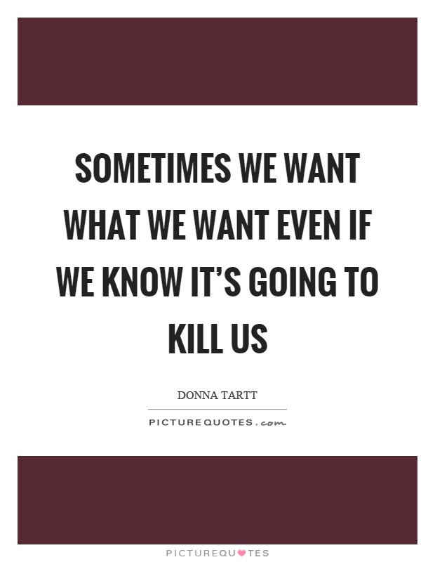 Sometimes we want what we want even if we know it's going to kill us Picture Quote #1