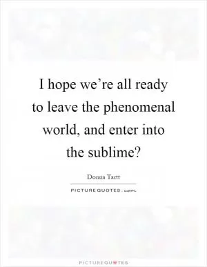 I hope we’re all ready to leave the phenomenal world, and enter into the sublime? Picture Quote #1