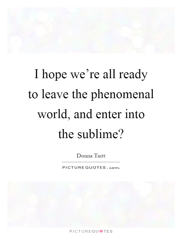 I hope we're all ready to leave the phenomenal world, and enter into the sublime? Picture Quote #1