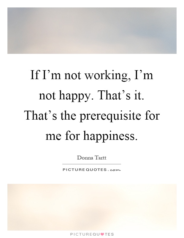If I'm not working, I'm not happy. That's it. That's the prerequisite for me for happiness Picture Quote #1
