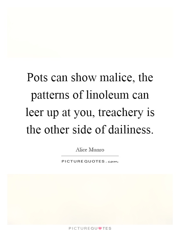 Pots can show malice, the patterns of linoleum can leer up at you, treachery is the other side of dailiness Picture Quote #1
