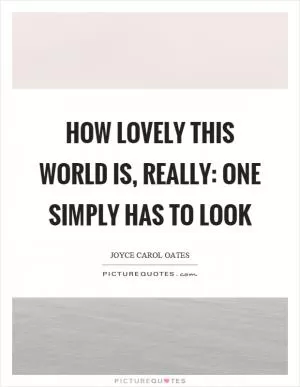 How lovely this world is, really: one simply has to look Picture Quote #1