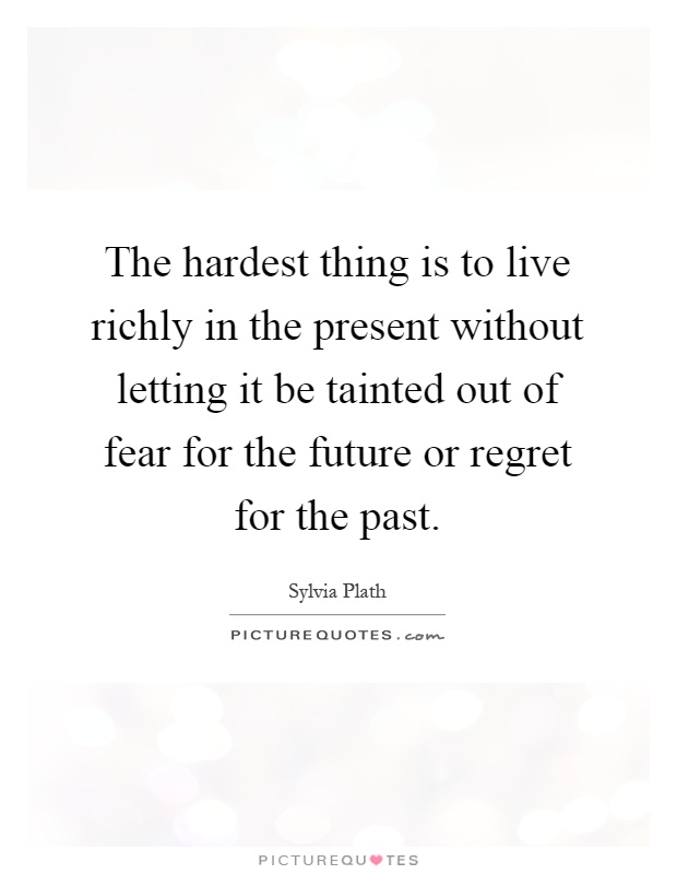 The hardest thing is to live richly in the present without letting it be tainted out of fear for the future or regret for the past Picture Quote #1