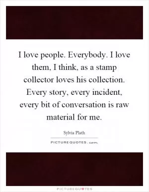 I love people. Everybody. I love them, I think, as a stamp collector loves his collection. Every story, every incident, every bit of conversation is raw material for me Picture Quote #1