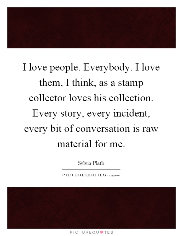 I love people. Everybody. I love them, I think, as a stamp collector loves his collection. Every story, every incident, every bit of conversation is raw material for me Picture Quote #1