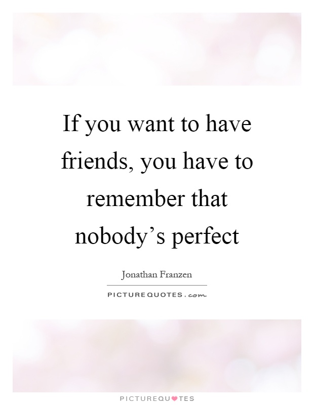 If you want to have friends, you have to remember that nobody's perfect Picture Quote #1