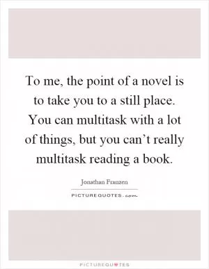To me, the point of a novel is to take you to a still place. You can multitask with a lot of things, but you can’t really multitask reading a book Picture Quote #1