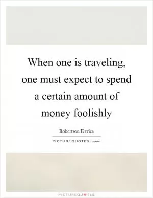 When one is traveling, one must expect to spend a certain amount of money foolishly Picture Quote #1