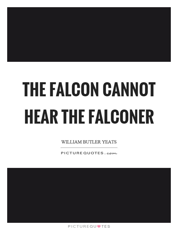 The falcon cannot hear the falconer Picture Quote #1