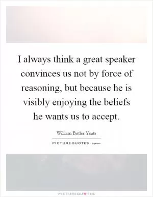 I always think a great speaker convinces us not by force of reasoning, but because he is visibly enjoying the beliefs he wants us to accept Picture Quote #1