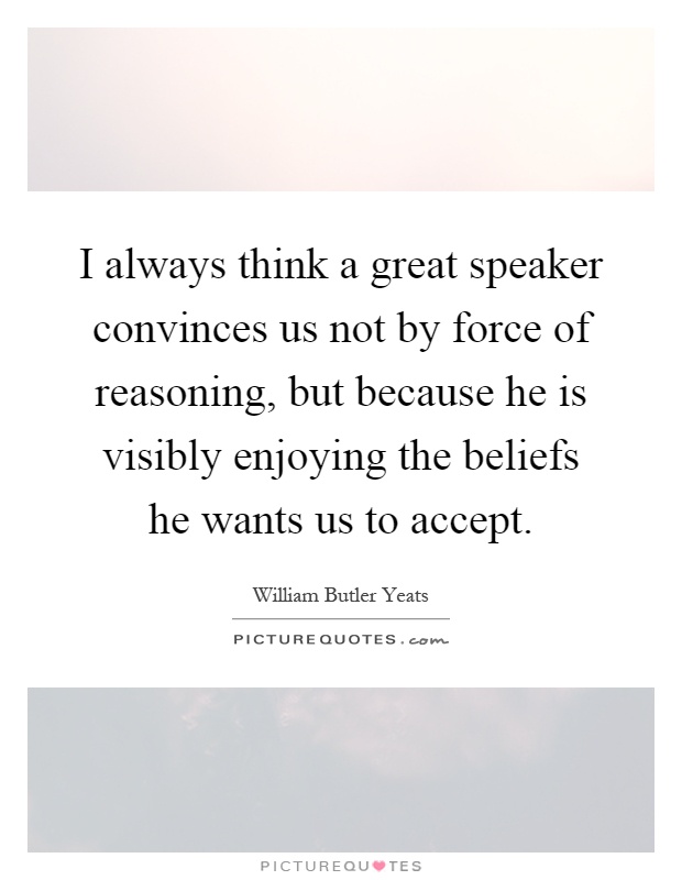 I always think a great speaker convinces us not by force of reasoning, but because he is visibly enjoying the beliefs he wants us to accept Picture Quote #1