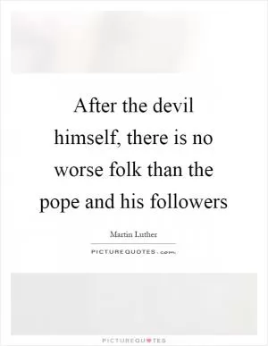 After the devil himself, there is no worse folk than the pope and his followers Picture Quote #1