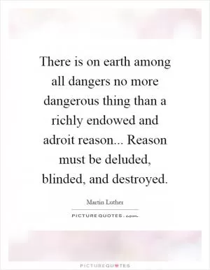 There is on earth among all dangers no more dangerous thing than a richly endowed and adroit reason... Reason must be deluded, blinded, and destroyed Picture Quote #1