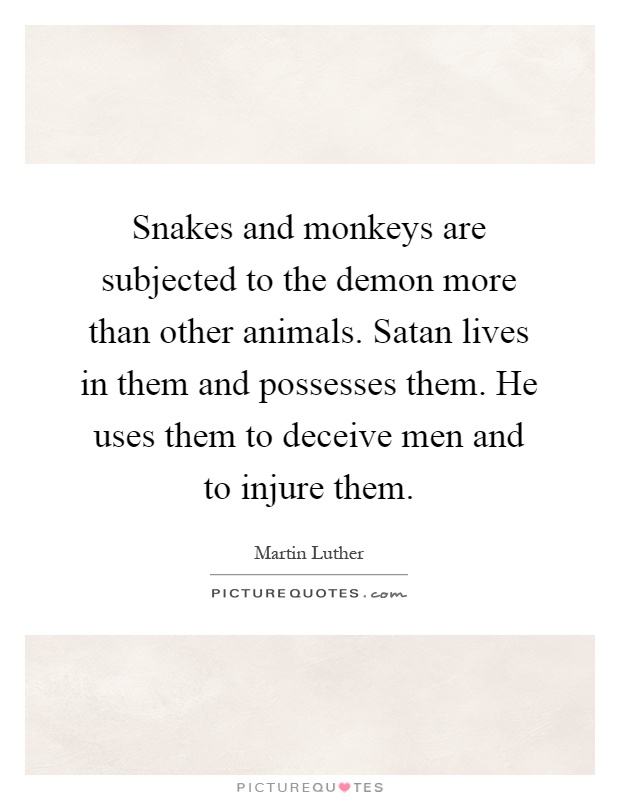 Snakes and monkeys are subjected to the demon more than other animals. Satan lives in them and possesses them. He uses them to deceive men and to injure them Picture Quote #1