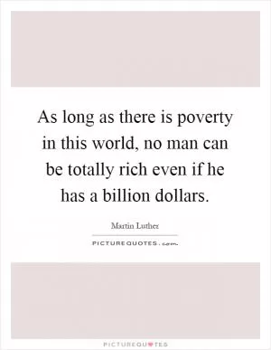 As long as there is poverty in this world, no man can be totally rich even if he has a billion dollars Picture Quote #1