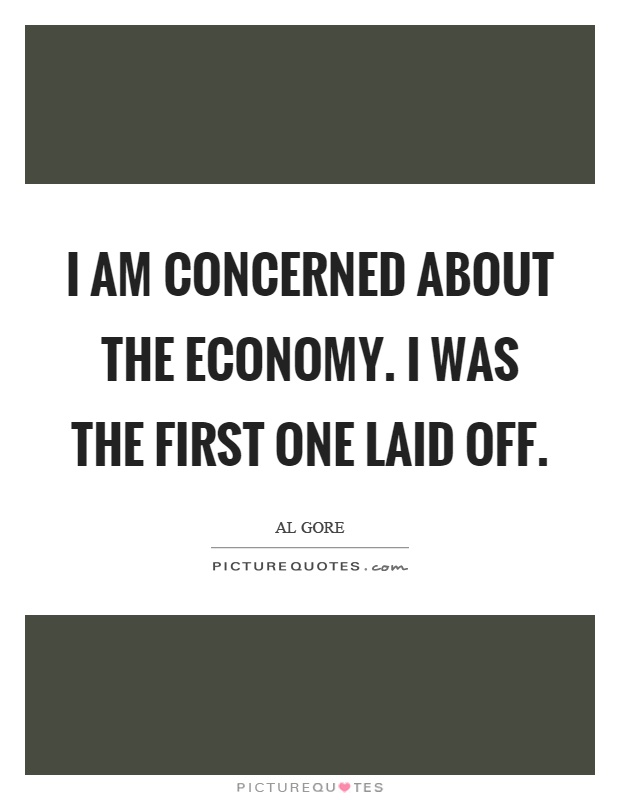 I am concerned about the economy. I was the first one laid off Picture Quote #1