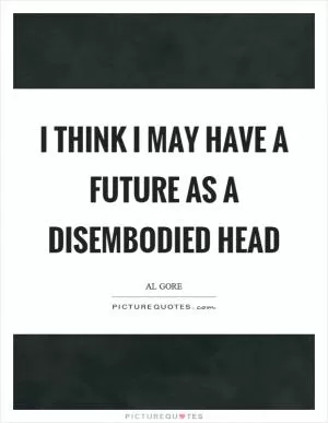 I think I may have a future as a disembodied head Picture Quote #1