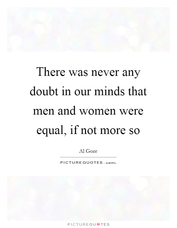 There was never any doubt in our minds that men and women were equal, if not more so Picture Quote #1