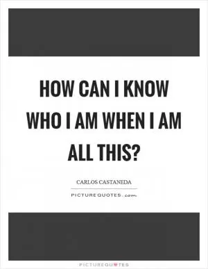 How can I know who I am when I am all this? Picture Quote #1