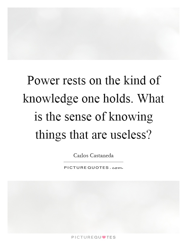 Power rests on the kind of knowledge one holds. What is the sense of knowing things that are useless? Picture Quote #1