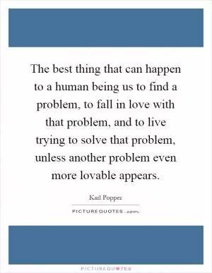 The best thing that can happen to a human being us to find a problem, to fall in love with that problem, and to live trying to solve that problem, unless another problem even more lovable appears Picture Quote #1