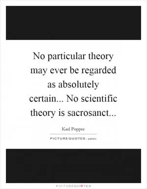 No particular theory may ever be regarded as absolutely certain... No scientific theory is sacrosanct Picture Quote #1