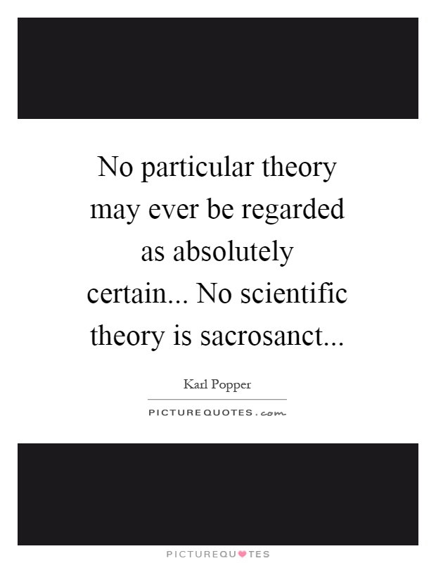 No particular theory may ever be regarded as absolutely certain... No scientific theory is sacrosanct Picture Quote #1