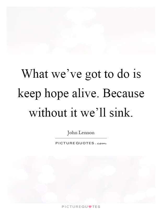 What we've got to do is keep hope alive. Because without it we'll sink Picture Quote #1